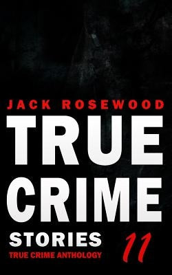 True Crime Stories Volume 11: 12 Shocking True Crime Murder Cases by Rosewood, Jack