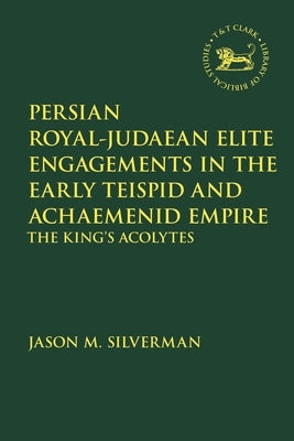 Persian Royal-Judaean Elite Engagements in the Early Teispid and Achaemenid Empire: The King's Acolytes by Silverman, Jason M.