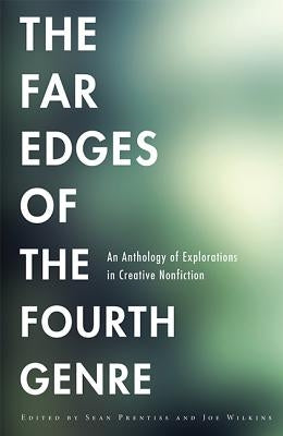 The Far Edges of the Fourth Genre: An Anthology of Explorations in Creative Nonfiction by Prentiss, Sean