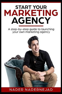 Start Your Marketing Agency: A step-by-step guide to launching your own marketing agency by Nadernejad, Nader