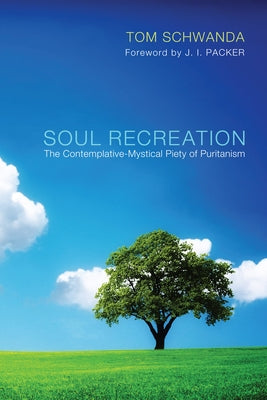 Soul Recreation: The Contemplative-Mystical Piety of Puritanism by Schwanda, Tom