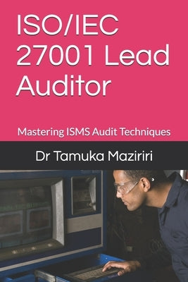 ISO/IEC 27001 Lead Auditor: Mastering ISMS Audit Techniques by Maziriri, Tamuka