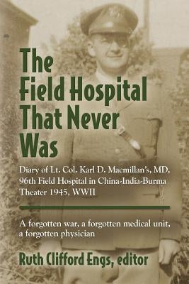 The Field Hospital That Never Was: Diary of Lt. Col. Karl D. Macmillan's, MD, 96th Field Hospital in China-India-Burma Theater 1945, WWII by Engs, Ruth Clifford