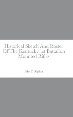 Historical Sketch And Roster Of The Kentucky 1st Battalion Mounted Rifles by Rigdon, John C.