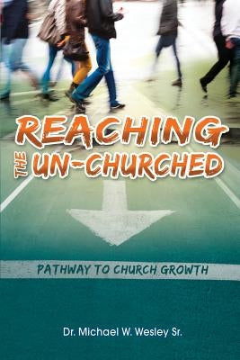 Reaching the Un-Churched: Pathway to Church Growth by Wesley, Michael W., Sr.