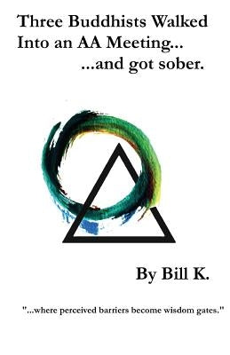 Three Buddhists Walked Into an AA Meeting ...and got sober. by K, Bill