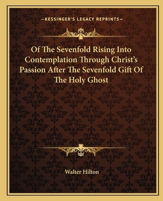 Of the Sevenfold Rising Into Contemplation Through Christ's Passion After the Sevenfold Gift of the Holy Ghost by Hilton, Walter