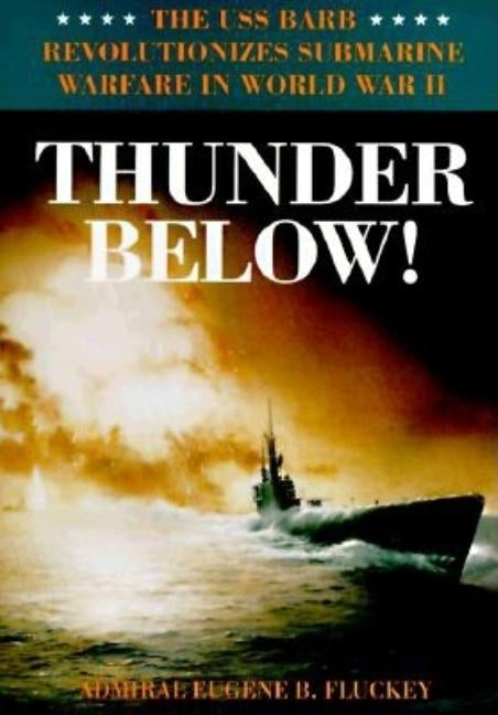 Thunder Below!: The USS *Barb* Revolutionizes Submarine Warfare in World War II by Fluckey, Eugene B.