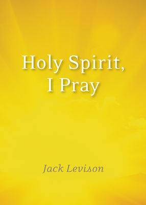 Holy Spirit, I Pray: Prayers for Morning and Nighttime, for Discernment, and Moments of Crisis by Levison, Jack