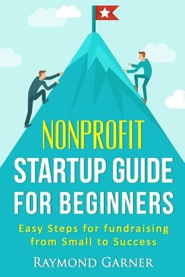 Nonprofit Startup Guide for Beginners: Easy Steps for Fundraising from Small to Success by Garner, Raymond