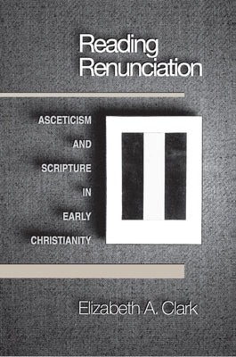 Reading Renunciation: Asceticism and Scripture in Early Christianity by Clark, Elizabeth a.