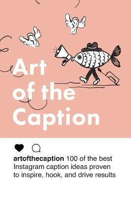 Art of the Caption: 100 of the Best Instagram Caption Ideas Designed to Inspire, Hook, and Drive Results by Swig, Oliver