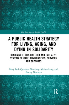 A Public Health Strategy for Living, Aging and Dying in Solidarity: Designing Elder-Centered and Palliative Systems of Care, Environments, Services an by Morrissey, Mary Beth