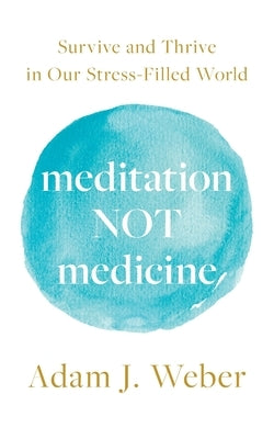 Meditation Not Medicine: Survive and Thrive in Our Stress-Filled World by Weber, Adam J.