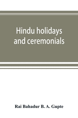 Hindu holidays and ceremonials: with dissertations on origin, folklore and symbols by Bahadur B. a. Gupte, Rai