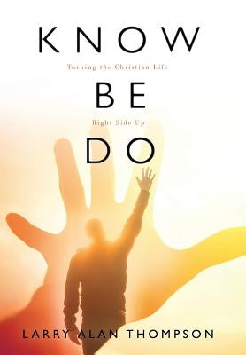 Know Be Do: Turning the Christian Life Right Side Up by Thompson, Larry Alan
