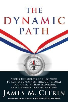 The Dynamic Path: Access the Secrets of Champions to Achieve Greatness Through Mental Toughness, Inspired Leadership and Personal Transf by Citrin, James M.