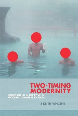 Two-Timing Modernity: Homosocial Narrative in Modern Japanese Fiction by Vincent, J. Keith