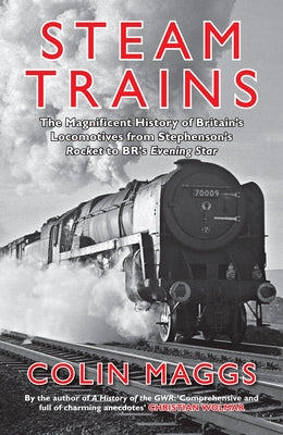 Steam Trains: The Magnificent History of Britain's Locomotives from Stephenson's Rocket to Br's Evening Star by Maggs, Colin
