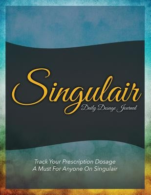 Singulair Daily Dosage Journal: Track Your Prescription Dosage: A Must for Anyone on Singulair by Speedy Publishing LLC