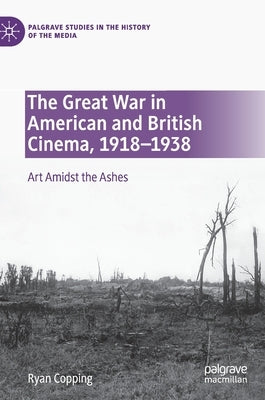 The Great War in American and British Cinema, 1918-1938: Art Amidst the Ashes by Copping, Ryan