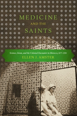 Medicine and the Saints: Science, Islam, and the Colonial Encounter in Morocco, 1877-1956 by Amster, Ellen J.