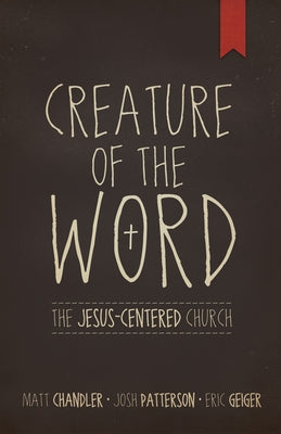 Creature of the Word: The Jesus-Centered Church by Chandler, Matt