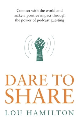Dare to Share: Connect with the world and make a positive impact through the power of podcast guesting by Hamilton, Lou