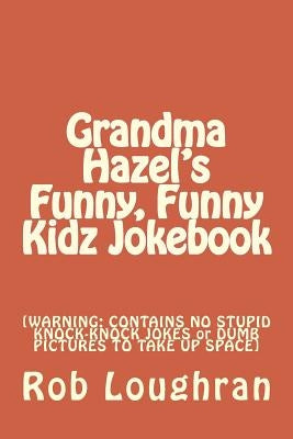 Grandma Hazel's Funny, Funny Kidz Jokebook: [WARNING: CONTAINS NO STUPID KNOCK-KNOCK JOKES or DUMB PICTURES TO TAKE UP SPACE] by Loughran, Rob