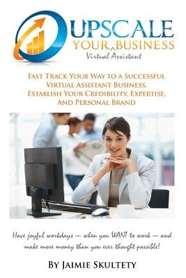 Upscale Your Virtual Assistant Business: Fast Track Your Way to a Successful Virtual Assistant Business, Establish Your Credibility, Expertise, and Pe by Skultety, Jaimie M.