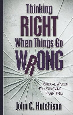 Thinking Right When Things Go Wrong: Biblical Wisdom for Surviving Tough Times by Hutchison, John C.