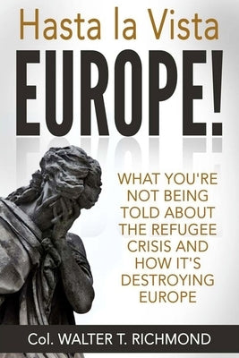 Hasta la Vista Europe!: What you're not being told about the refugee crisis and how it's destroying Europe by Richmond, Walter T.