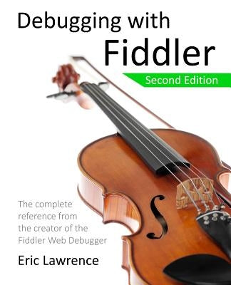 Debugging with Fiddler: The complete reference from the creator of the Fiddler Web Debugger by Lawrence, Eric