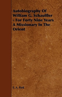 Autobiography of William G. Schauffler - For Forty Nine Years a Missionary in the Orient by Park, E. A.