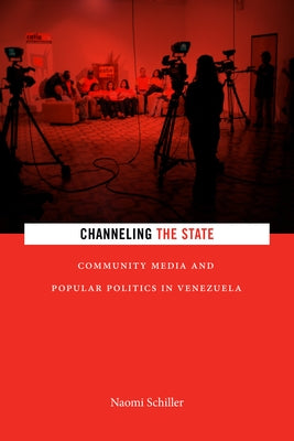 Channeling the State: Community Media and Popular Politics in Venezuela by Schiller, Naomi