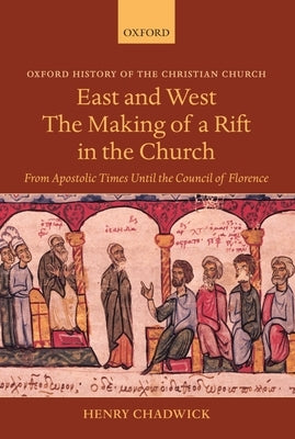 East and West: The Making of a Rift in the Church: From Apostolic Times Until the Council of Florence by Chadwick, Henry