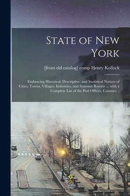 State of New York: Embracing Historical, Descriptive, and Statistical Notices of Cities, Towns, Villages, Industries, and Summer Resorts by Kollock, Henry Comp