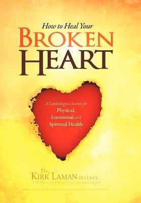 How to Heal Your Broken Heart: A Cardiologist's Secrets For Physical, Emotional, and Spiritual Health by Laman, Kirk