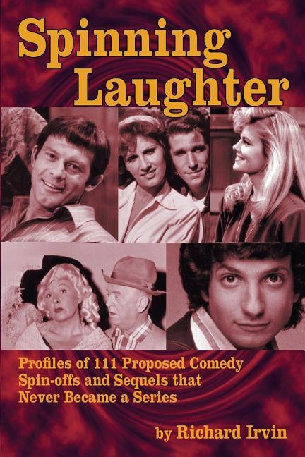 Spinning Laughter: Profiles of 111 Proposed Comedy Spin-Offs and Sequels That Never Became a Series by Irvin, Richard