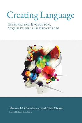 Creating Language: Integrating Evolution, Acquisition, and Processing by Christiansen, Morten H.