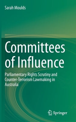 Committees of Influence: Parliamentary Rights Scrutiny and Counter-Terrorism Lawmaking in Australia by Moulds, Sarah