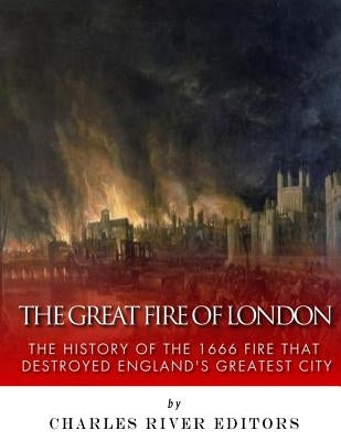The Great Fire of London: The History of the 1666 Fire that Destroyed England's Greatest City by Charles River Editors