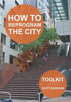 How to Reprogram the City: A Toolkit for Adaptive Reuse and Repurposing Urban Objects by Burnham, Scott
