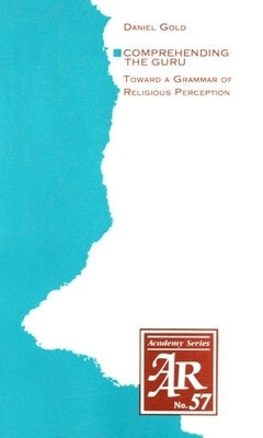 Comprehending the Guru: Toward a Grammar of Religious Perception by Gold, Daniel