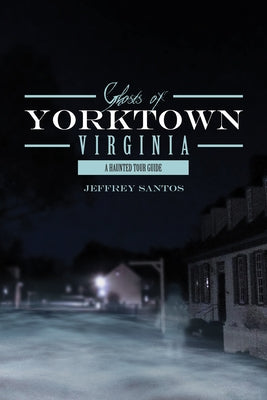 Ghosts of Yorktown, Virginia: A Haunted Tour Guide by Santos, Jeffrey