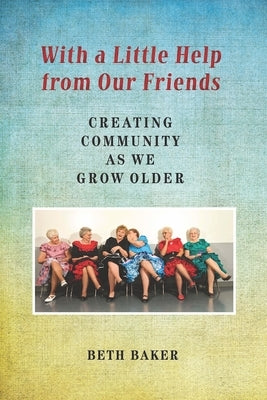 With a Little Help from Our Friends: Creating Community as We Grow Older by Baker, Beth
