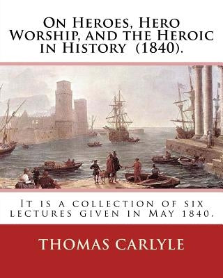 On Heroes, Hero Worship, and the Heroic in History (1840). By: Thomas Carlyle: It is a collection of six lectures given in May 1840. by Carlyle, Thomas