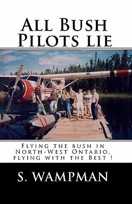 All Bush Pilots Lie: Flying The Bush In North-West Ontario, Flying With The Best ! by Wampman, S.