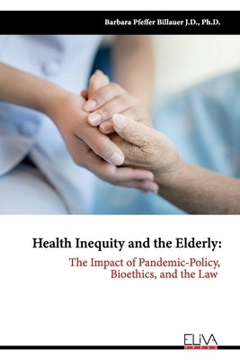 Health Inequity and the Elderly: The Impact of Pandemic-Policy, Bioethics, and the Law by Billauer, Barbara Pfeffer