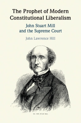 The Prophet of Modern Constitutional Liberalism: John Stuart Mill and the Supreme Court by Hill, John Lawrence